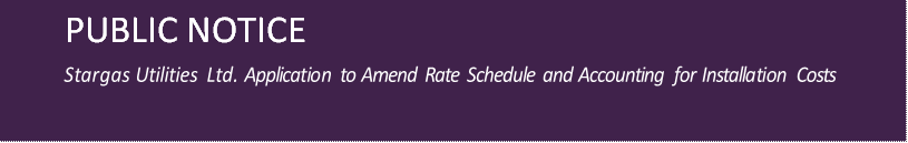 PUBLIC NOTICE

Stargas Utilities Ltd. Application to Amend Rate Schedule and Accounting for Installation Costs
